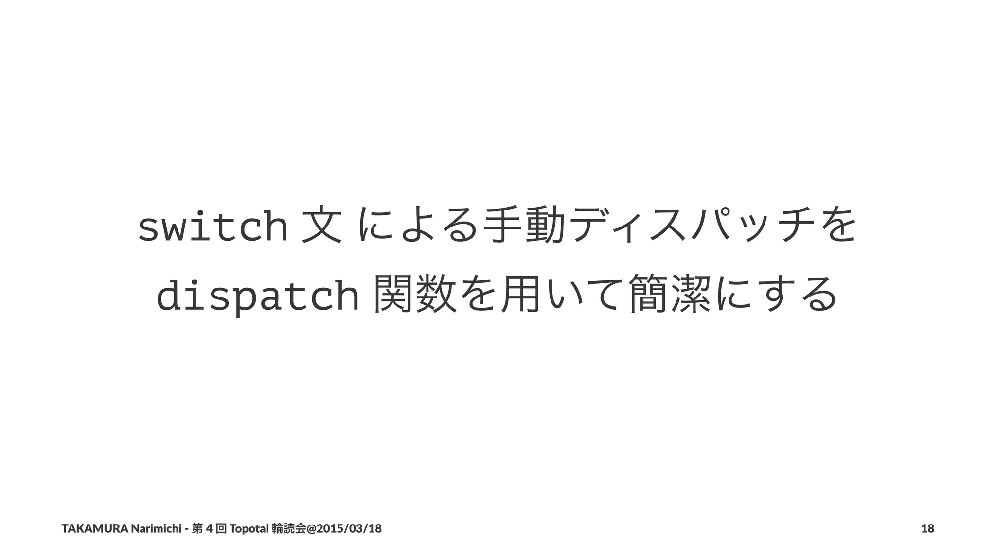 switch!文!による手動ディスパッチを!
dispatch!関数を用いて簡潔にする
TAKAMURA'Narimichi'/'第'4'回'Topotal'輪読会@2015/03/18 18
 