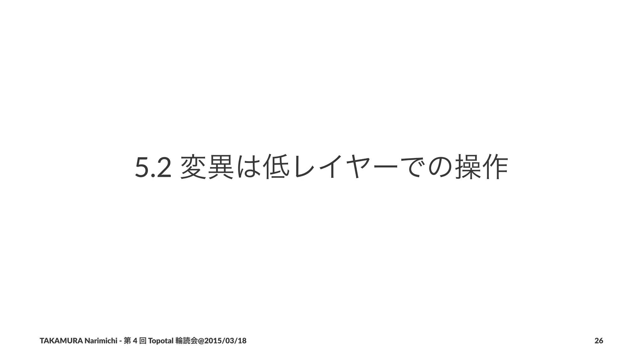 5.2$変異は低レイヤーでの操作
TAKAMURA'Narimichi'/'第'4'回'Topotal'輪読会@2015/03/18 26
 