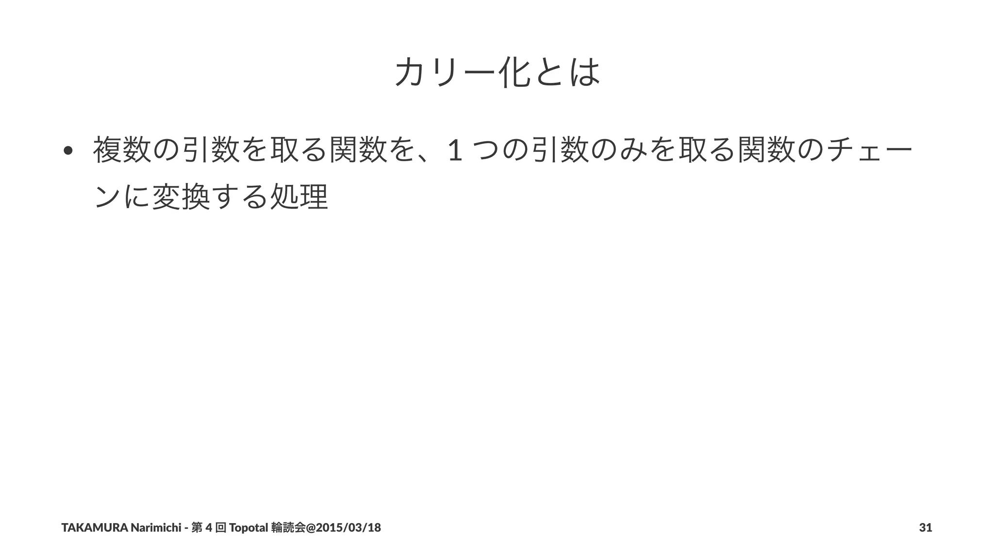 カリー化とは
• 複数の引数を取る関数を、1#つの引数のみを取る関数のチェー
ンに変換する処理
TAKAMURA'Narimichi'/'第'4'回'Topotal'輪読会@2015/03/18 31
 