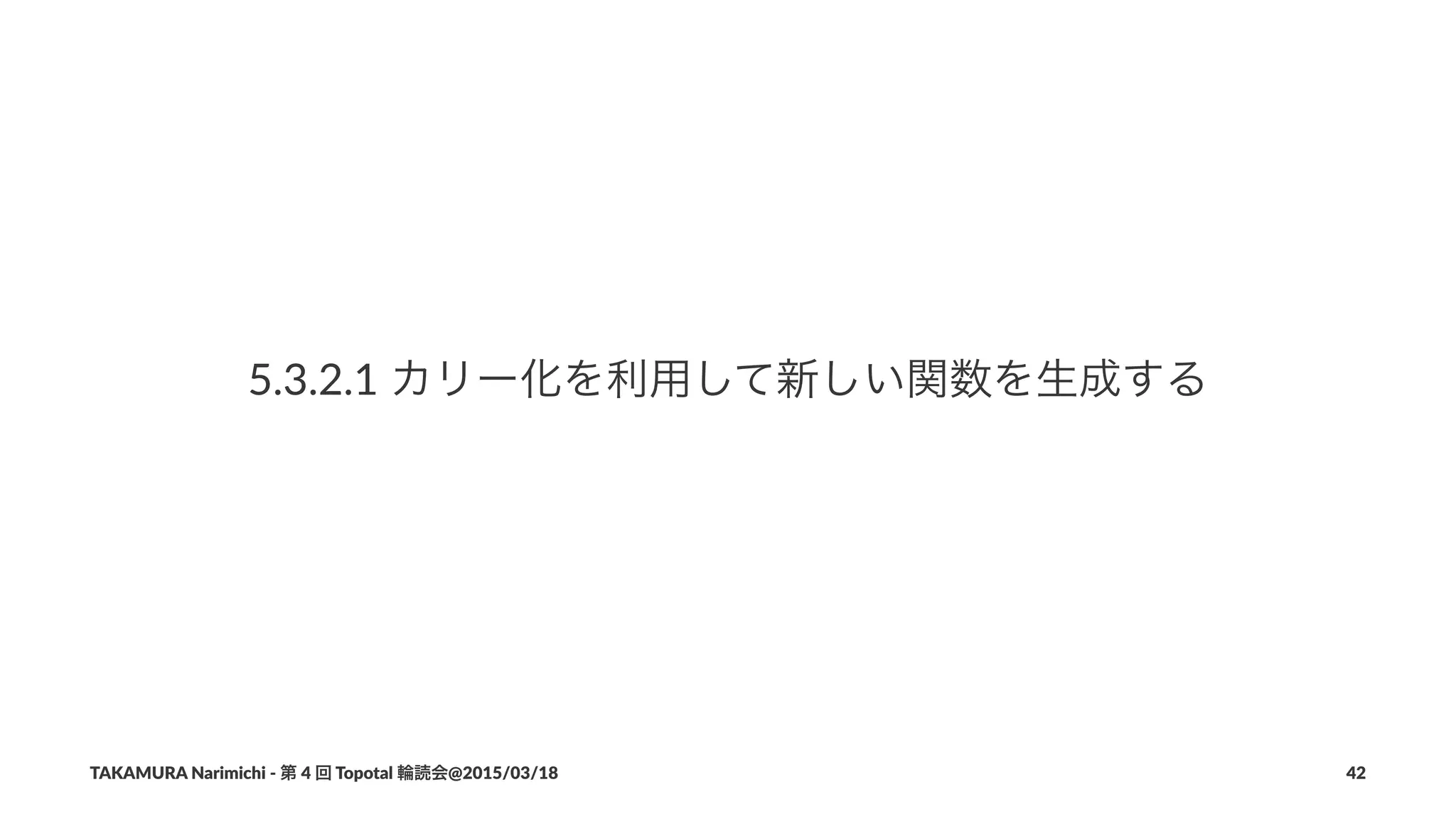 5.3.2.1&カリー化を利用して新しい関数を生成する
TAKAMURA'Narimichi'/'第'4'回'Topotal'輪読会@2015/03/18 42
 