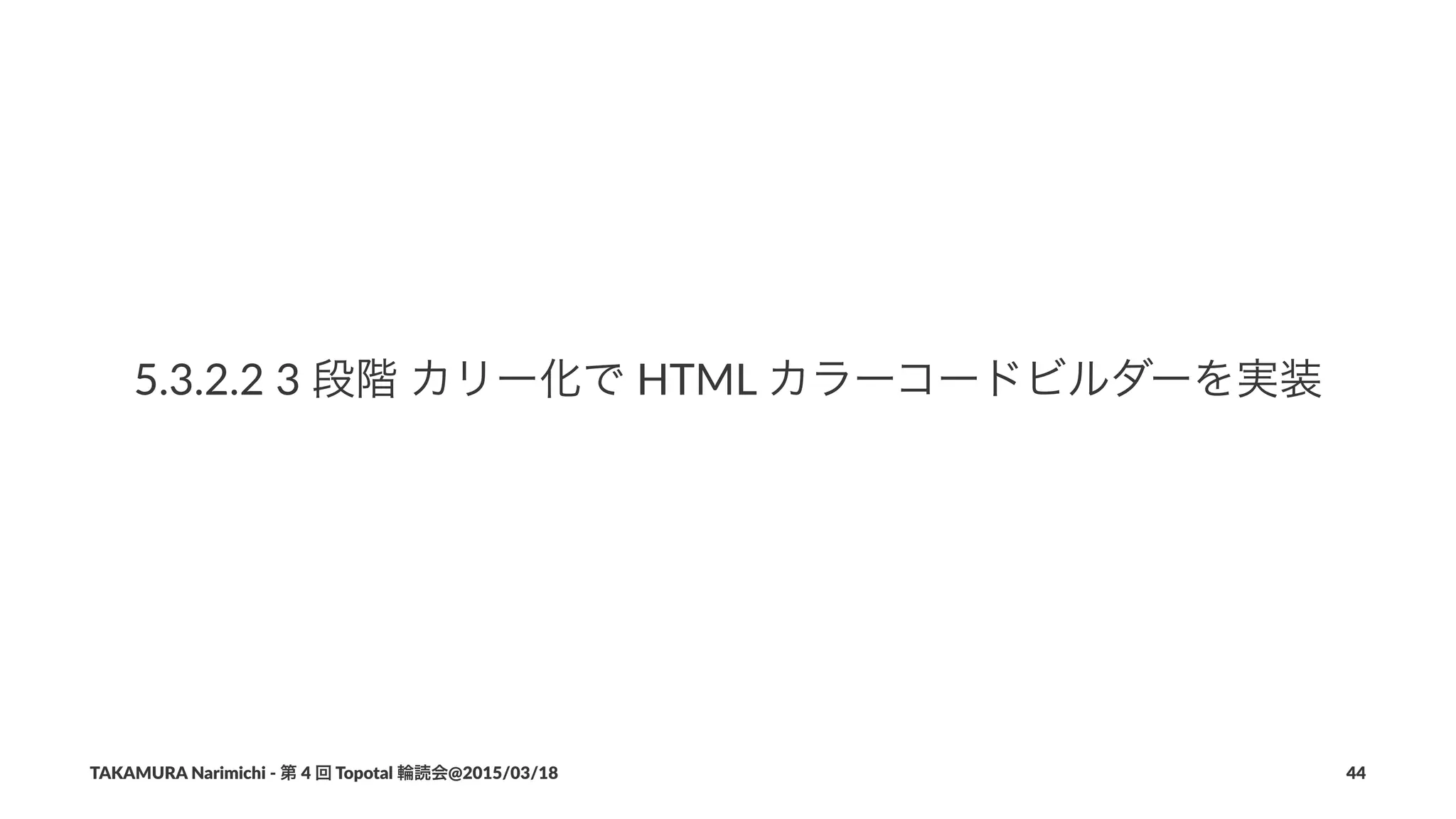 5.3.2.2%3%段階%カリー化で%HTML%カラーコードビルダーを実装
TAKAMURA'Narimichi'/'第'4'回'Topotal'輪読会@2015/03/18 44
 
