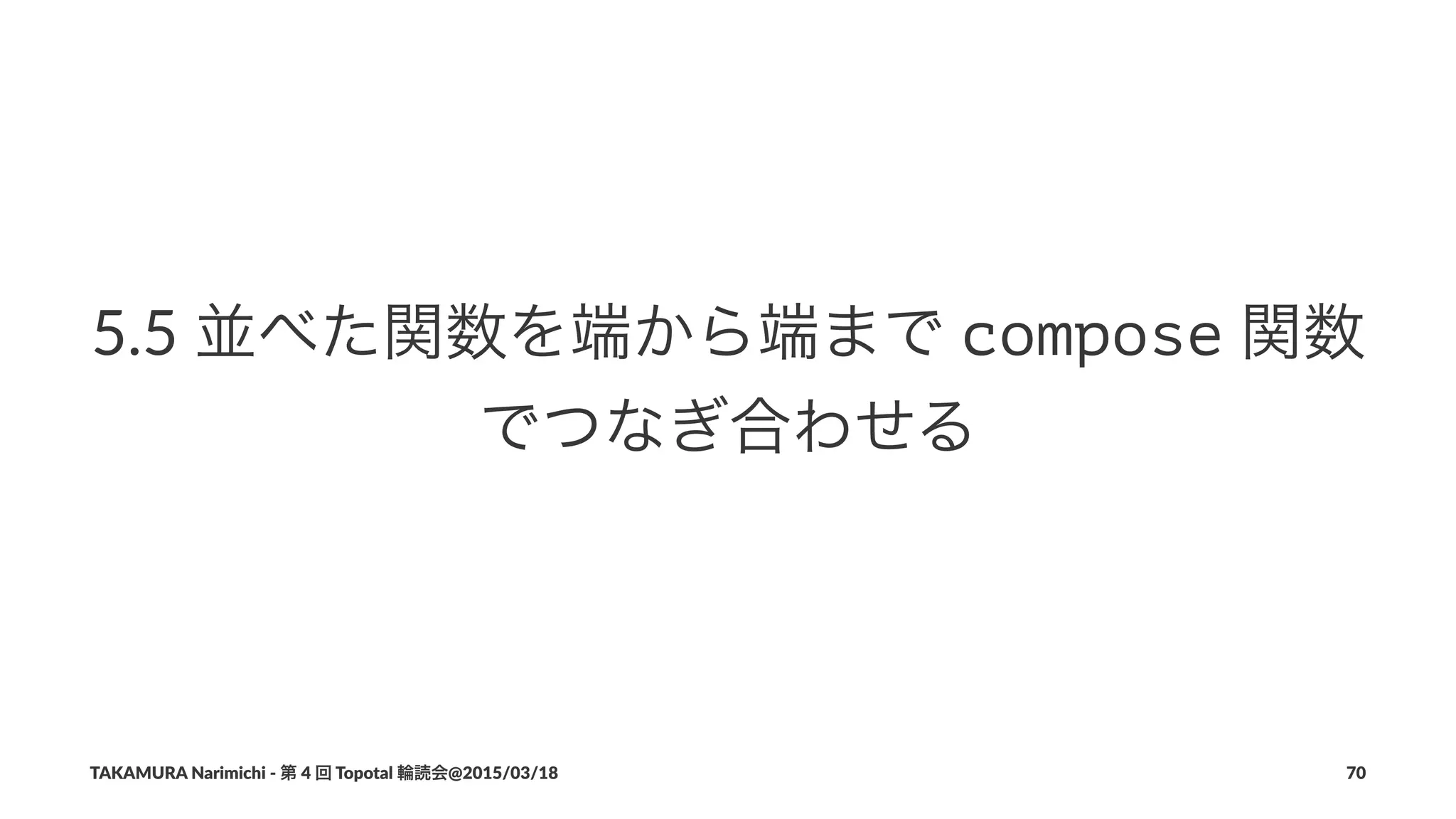 5.5#並べた関数を端から端まで#compose#関数
でつなぎ合わせる
TAKAMURA'Narimichi'/'第'4'回'Topotal'輪読会@2015/03/18 70
 