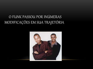 O FUNK PASSOU POR INÚMERAS 
MODIFICAÇÕES EM SUA TRAJETÓRIA 
 