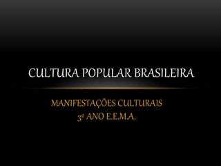 CULTURA POPULAR BRASILEIRA 
MANIFESTAÇÕES CULTURAIS 
3º ANO E.E.M.A. 
 