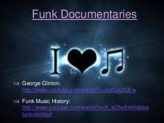 Funk Documentaries
 George Clinton:
http://www.youtube.com/watch?v=itejCyGICEw
 Funk Music History:
http://www.youtube.c...