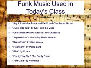 Funk Music Used in
Today’s Class
 “Say It Loud (I’m Black and I’m Proud)" by James Brown
 ”Jungle Boogie” by Kool and th...