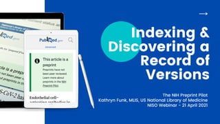 Indexing &
Discovering a
Record of
Versions
The NIH Preprint Pilot
Kathryn Funk, MLIS, US National Library of Medicine
NISO Webinar - 21 April 2021
 