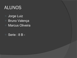 ALUNOS 
o Jorge Luiz 
o Bruno Valença 
o Marcus Oliveira 
o Serie : 8 B - 
 