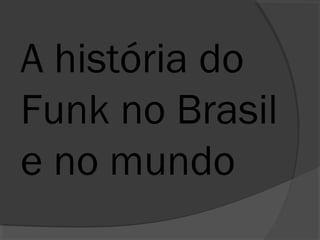 A história do 
Funk no Brasil 
e no mundo 
 