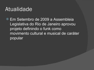 Atualidade Em Setembro de 2009 a Assembleia Legislativa do Rio de Janeiro aprovou projeto definindo o funk como movimento cultural e musical de caráter popular 