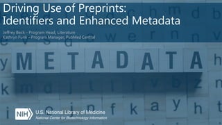 Driving Use of Preprints:
Identifiers and Enhanced Metadata
Jeffrey Beck – Program Head, Literature
Kathryn Funk – Program Manager, PubMed Central
 