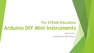 For STEAM Education
Arduino DIY Mini Instruments
Wonsun Shin
FUNKA(FUN & KIND) Makers
 