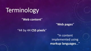Terminology
“Web content”
“Web pages”
“44 by 44 CSS pixels”
“In content
implemented using
markup languages…”
 