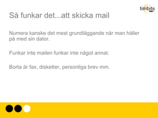 Så funkar det...att skicka mail Numera kanske det mest grundläggande när man håller på med sin dator. Funkar inte mailen funkar inte något annat. Borta är fax, disketter, personliga brev mm. 