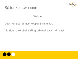 Så funkar...webben Webben Det vi kanske närmast kopplar till Internet. Vid sidan av ordbehandling och mail det vi gör mest. 