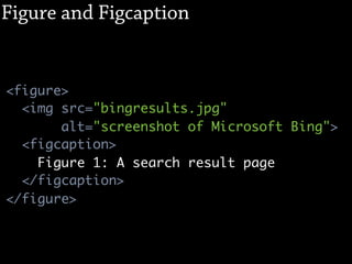 Figure and Figcaption


<figure>
  <img src="bingresults.jpg"
       alt="screenshot of Microsoft Bing">
  <figcaption>
    Figure 1: A search result page
  </figcaption>
</figure>
 