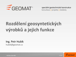 speciální geotechnické konstrukce 
konzultace | projekty | dodávky 
Rozdělení geosyntetických 
výrobků a jejich funkce 
© 2014 
Ing. Petr Hubík 
hubik@geomat.cz 
VUT Brno, říjen 2014 
 