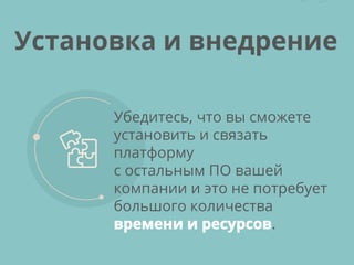Убедитесь, что вы сможете
установить и связать
платформу
с остальным ПО вашей
компании и это не потребует
большого количества
времени и ресурсов.
Установка и внедрение
 