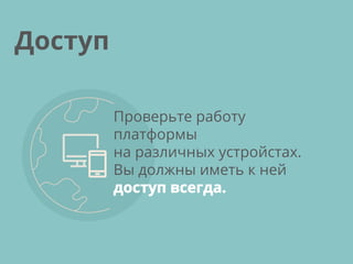 Проверьте работу
платформы
на различных устройстах.
Вы должны иметь к ней
доступ всегда.
Доступ
 