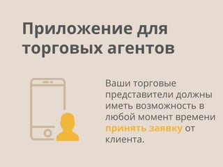 Ваши торговые
представители должны
иметь возможность в
любой момент времени
принять заявку от
клиента.
Приложение для
торговых агентов
 