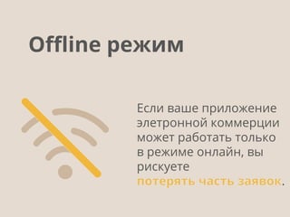 Если ваше приложение
элетронной коммерции
может работать только
в режиме онлайн, вы
рискуете
потерять часть заявок.
Oﬄine режим
 