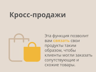 Эта функция позволит
вам связать свои
продукты таким
образом, чтобы
клиенты могли заказать
сопутствующие и
схожие товары.
Кросс-продажи
 