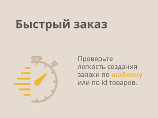 Проверьте
легкость создания
заявки по шаблону
или по id товаров.
Быстрый заказ
 