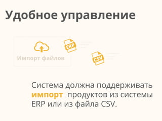 Система должна поддерживать
импорт продуктов из системы
ERP или из файла CSV.
Удобное управление
Импорт файлов
 