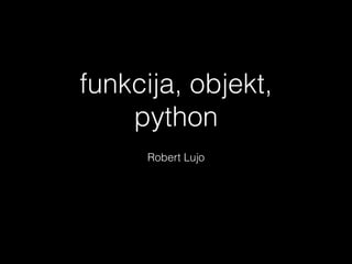 funkcija, objekt,
python
!
Robert Lujo
 