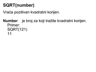 SQRT(number)
Vraća pozitivan kvadratni korijen.

Number je broj za koji tražite kvadratni korijen.
  Primer:
  SQRT(121)
  11
 