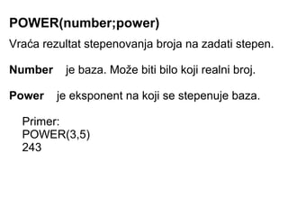 POWER(number;power)
Vraća rezultat stepenovanja broja na zadati stepen.

Number    je baza. Može biti bilo koji realni broj.

Power    je eksponent na koji se stepenuje baza.

  Primer:
  POWER(3,5)
  243
 