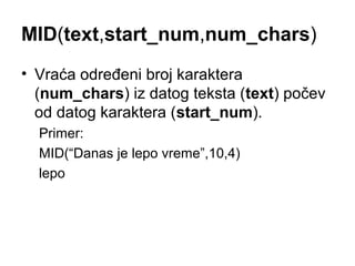 MID(text,start_num,num_chars)
• Vraća određeni broj karaktera
  (num_chars) iz datog teksta (text) počev
  od datog karaktera (start_num).
  Primer:
  MID(“Danas je lepo vreme”,10,4)
  lepo
 