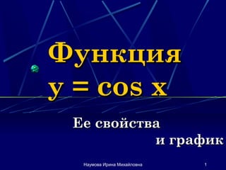 Наумова Ирина Михайловна 1
ФункцияФункция
y = cos xy = cos x
Ее свойстваЕе свойства
и графики график
 