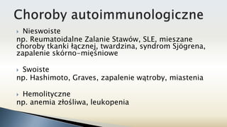  Nieswoiste
np. Reumatoidalne Zalanie Stawów, SLE, mieszane
choroby tkanki łącznej, twardzina, syndrom Sjögrena,
zapalenie skórno-mięśniowe
 Swoiste
np. Hashimoto, Graves, zapalenie wątroby, miastenia
 Hemolityczne
np. anemia złośliwa, leukopenia
 
