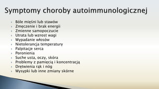 Bóle mięśni lub stawów
 Zmęczenie i brak energii
 Zmienne samopoczucie
 Utrata lub wzrost wagi
 Wypadanie włosów
 Nietolerancja temperatury
 Palpitacje serca
 Poronienia
 Suche usta, oczy, skóra
 Problemy z pamięcią i koncentracją
 Drętwienia rąk i nóg
 Wysypki lub inne zmiany skórne
 