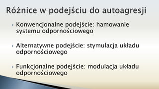  Konwencjonalne podejście: hamowanie
systemu odpornościowego
 Alternatywne podejście: stymulacja układu
odpornościowego
 Funkcjonalne podejście: modulacja układu
odpornościowego
 