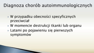  W przypadku obecności specyficznych
przeciwciał
 W momencie destrukcji tkanki lub organu
 Latami po pojawieniu się pierwszych
symptomów
 