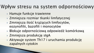  Hamuje funkcje trawienne
 Zmniejsza rozmiar tkanki limfatycznej
 Zmniejsza ilość krążących limfocytów,
eozynofilii, bazofili i monocytów
 Blokuje odpornościową odpowiedź komórkową
 Zmniejsza produkcję sIgA
 Aktywuje system Th17 i uruchamia produkcję
zapalnych cytokin
 