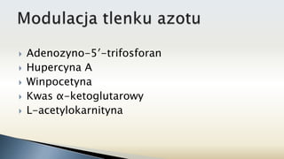  Adenozyno-5′-trifosforan
 Hupercyna A
 Winpocetyna
 Kwas α-ketoglutarowy
 L-acetylokarnityna
 