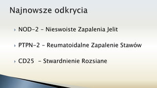  NOD-2 – Nieswoiste Zapalenia Jelit
 PTPN-2 – Reumatoidalne Zapalenie Stawów
 CD25 - Stwardnienie Rozsiane
 
