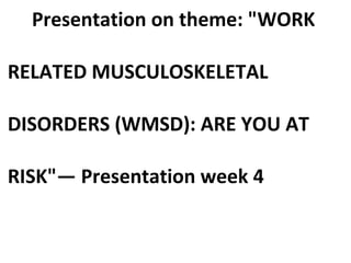 Presentation on theme: "WORK
RELATED MUSCULOSKELETAL
DISORDERS (WMSD): ARE YOU AT
RISK"— Presentation week 4
 
