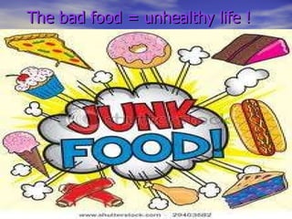 The bad food = unhealthy life ! 