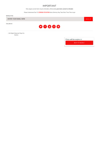 IMPORTANT
Only regular priced items may be refunded, unfortunately,sale items cannot be refunded.
Please Understand Due To CORONA SITUATION Items Delivery May Take More Time Than Usual
NEWSLETTER
FOLLOW US
/ All Rights Reserved Shop For
Gamers
ENTER YOUR EMAIL HERE
    
SIGN UP
BUY IT NOW !
Price will be expire in:
 