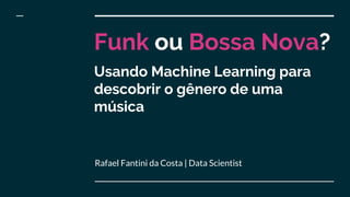 Funk ou Bossa Nova?
Rafael Fantini da Costa | Data Scientist
Usando Machine Learning para
descobrir o gênero de uma
música
 