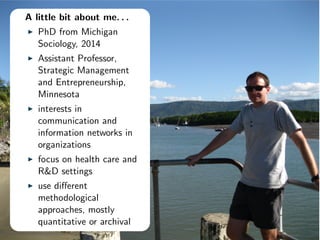 A little bit about me. . .
I PhD from Michigan
Sociology, 2014
I Assistant Professor,
Strategic Management
and Entrepreneu...