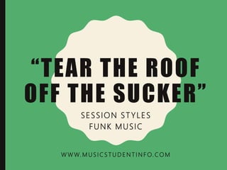 “TEAR THE ROOF
OFF THE SUCKER”
SESSION ST YLES
FUNK MUSIC
W W W. M U S I C S T U D E N T I N F O. CO M
 
