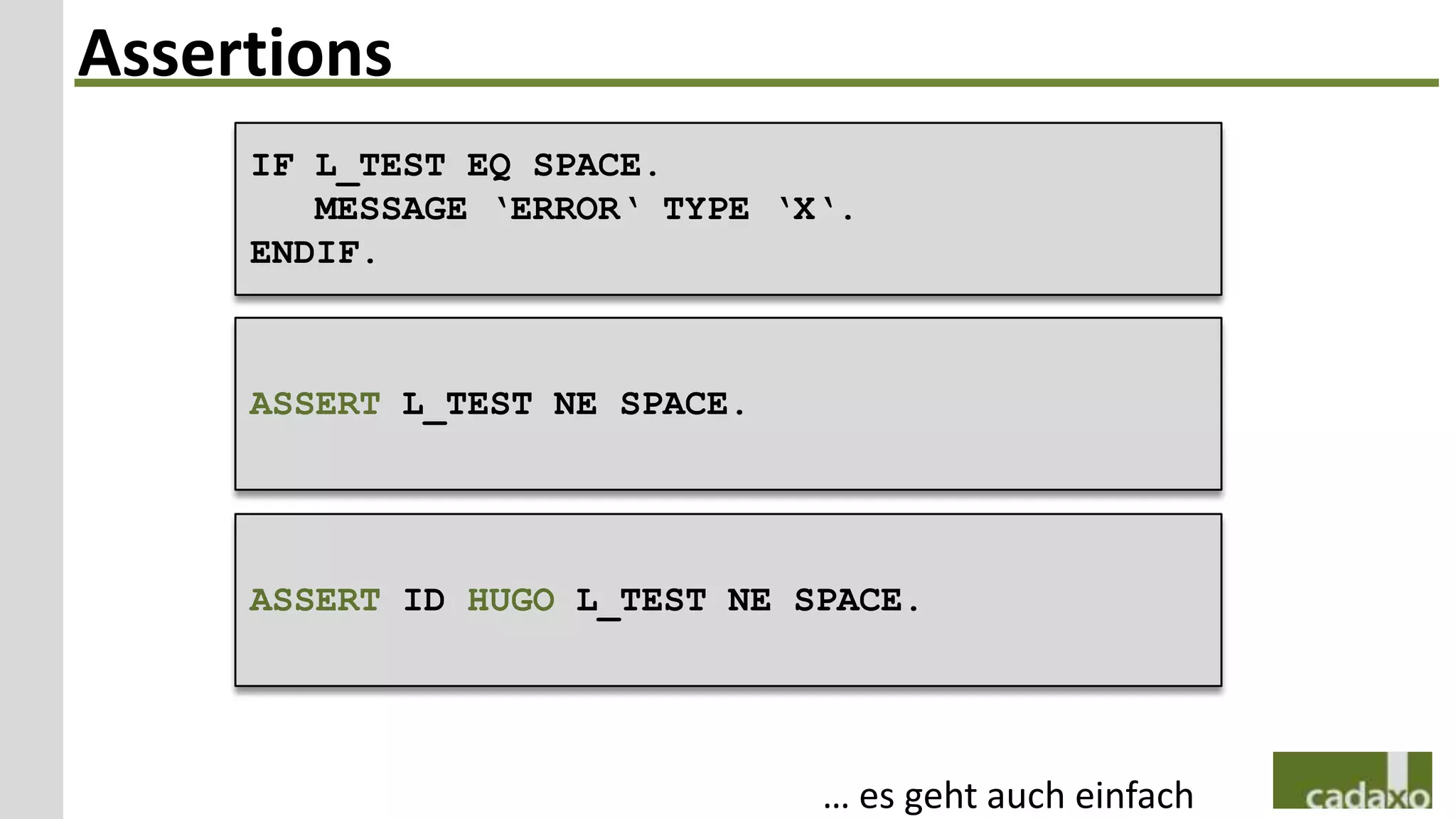 Assertions
     IF L_TEST EQ SPACE.
        MESSAGE ‘ERROR‘ TYPE ‘X‘.
     ENDIF.



     ASSERT L_TEST NE SPACE.




     ASSERT ID HUGO L_TEST NE SPACE.




                               … es geht auch einfach
 