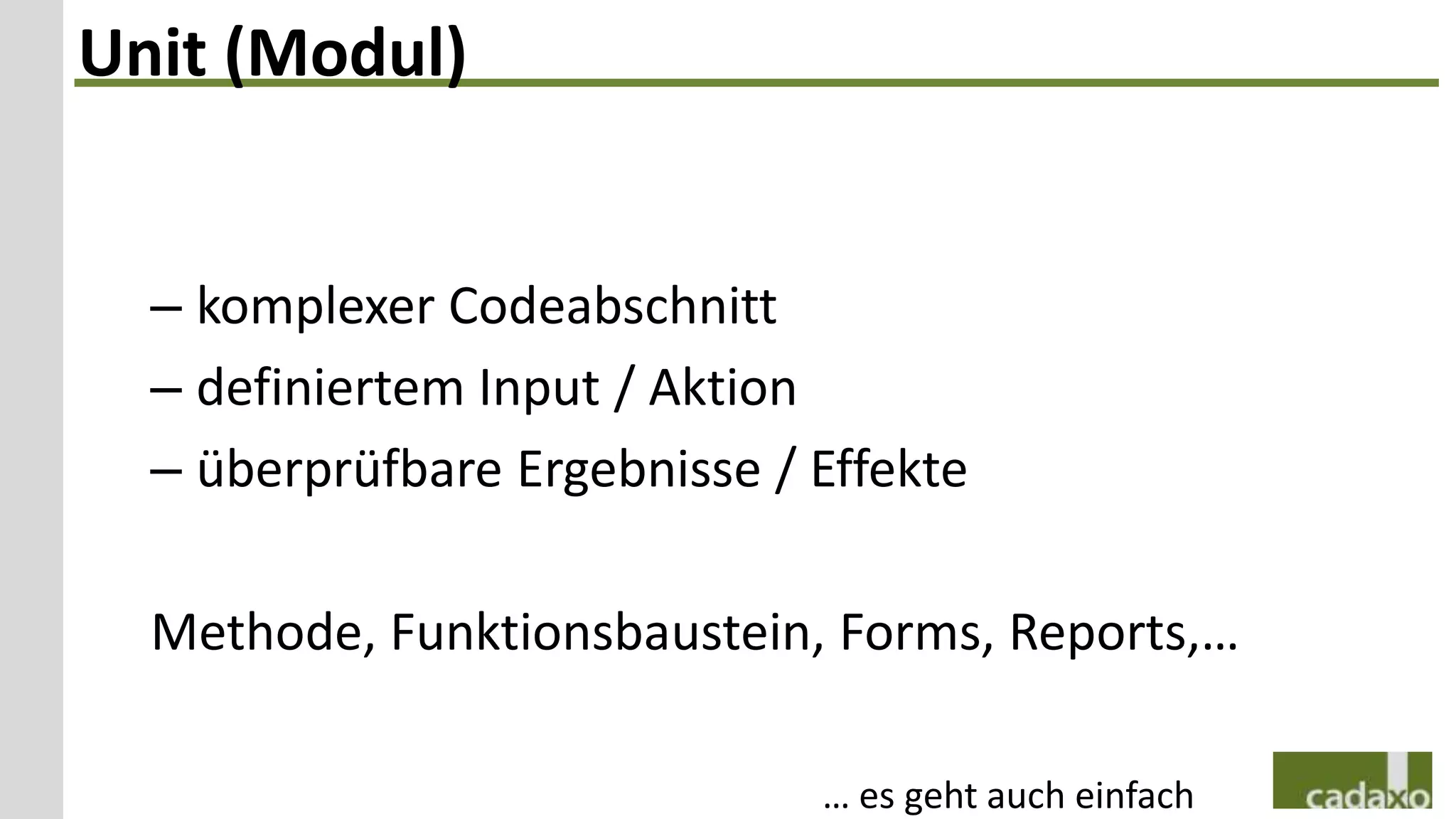 Unit (Modul)


  – komplexer Codeabschnitt
  – definiertem Input / Aktion
  – überprüfbare Ergebnisse / Effekte

  Methode, Funktionsbaustein, Forms, Reports,…

                              … es geht auch einfach
 