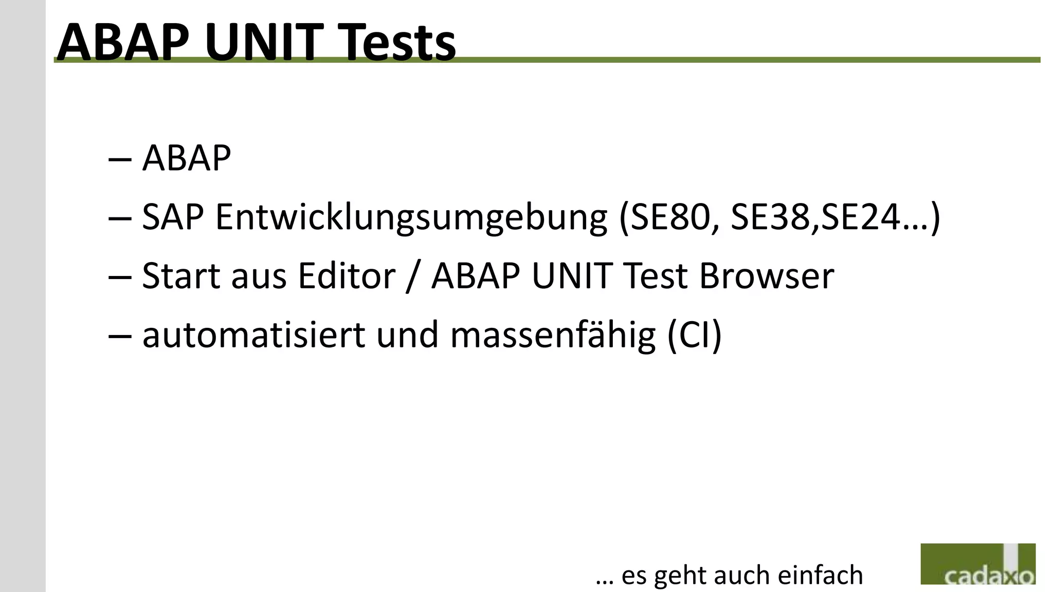 ABAP UNIT Tests
 – ABAP
 – SAP Entwicklungsumgebung (SE80, SE38,SE24…)
 – Start aus Editor / ABAP UNIT Test Browser
 – automatisiert und massenfähig (CI)




                           … es geht auch einfach
 
