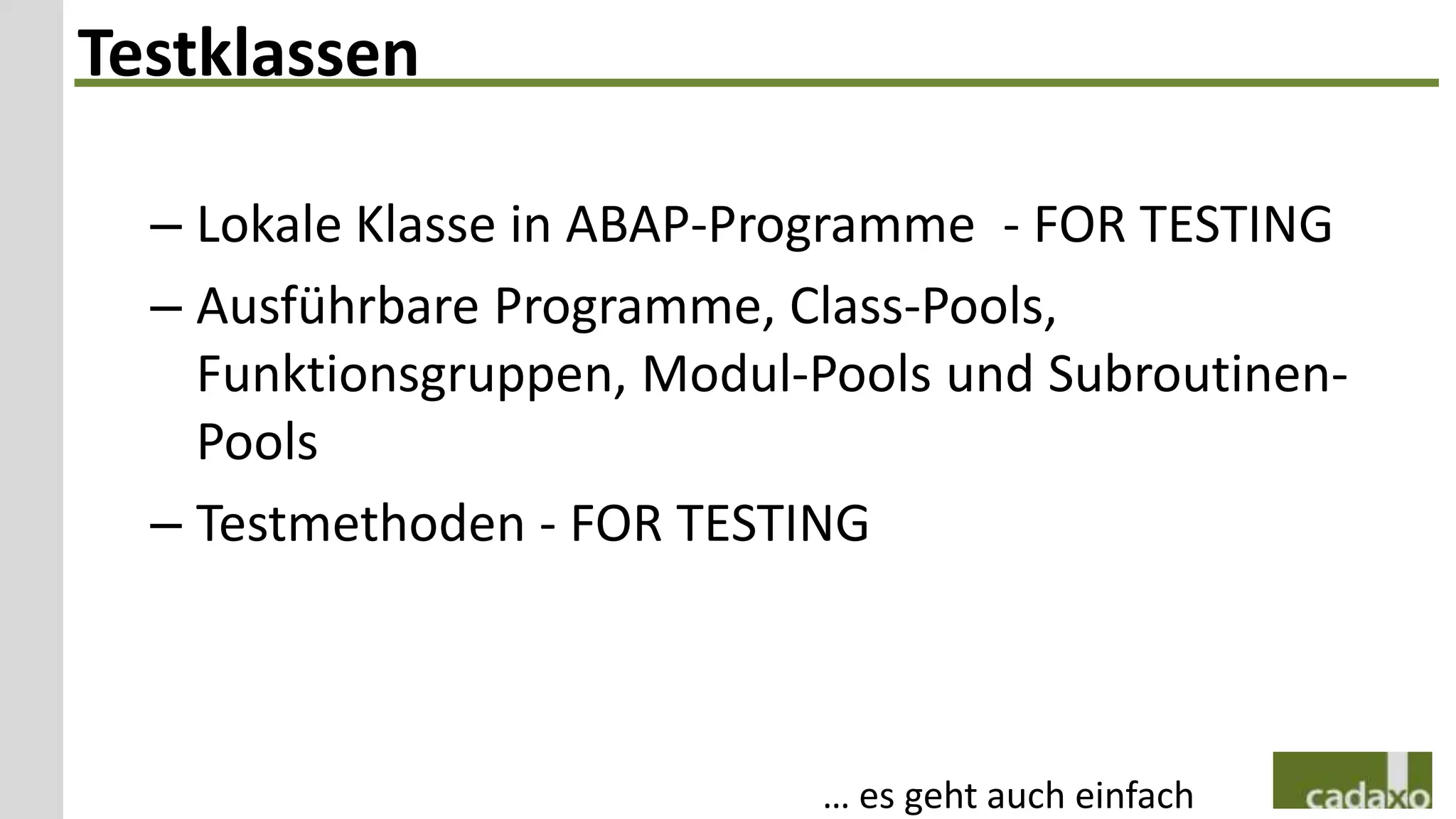 Testklassen

  – Lokale Klasse in ABAP-Programme - FOR TESTING
  – Ausführbare Programme, Class-Pools,
    Funktionsgruppen, Modul-Pools und Subroutinen-
    Pools
  – Testmethoden - FOR TESTING



                            … es geht auch einfach
 